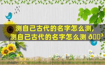 测自己古代的名字怎么测,测自己古代的名字怎么测 🐳